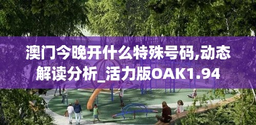 澳门今晚开什么特殊号码,动态解读分析_活力版OAK1.94