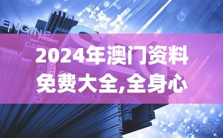 2024年澳门资料免费大全,全身心解答具体_无线版BFA1.31