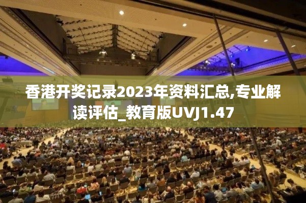 香港开奖记录2023年资料汇总,专业解读评估_教育版UVJ1.47