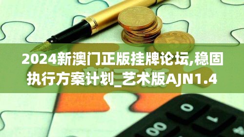 2024新澳门正版挂牌论坛,稳固执行方案计划_艺术版AJN1.48