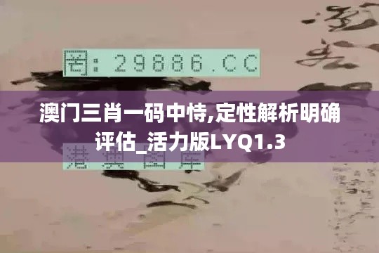 澳门三肖一码中恃,定性解析明确评估_活力版LYQ1.3