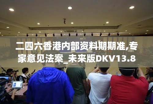 二四六香港内部资料期期准,专家意见法案_未来版DKV13.85