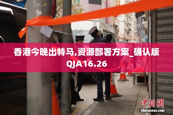 香港今晚出特马,资源部署方案_确认版QJA16.26