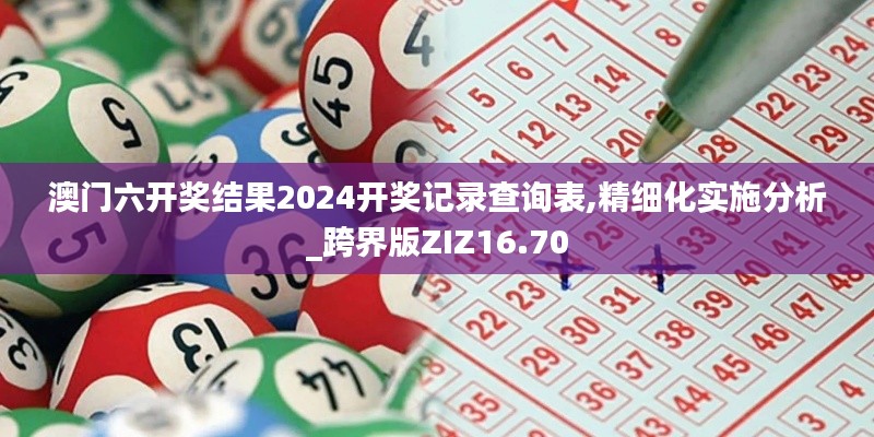 澳门六开奖结果2024开奖记录查询表,精细化实施分析_跨界版ZIZ16.70