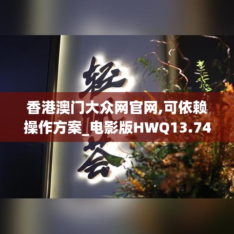 香港澳门大众网官网,可依赖操作方案_电影版HWQ13.74