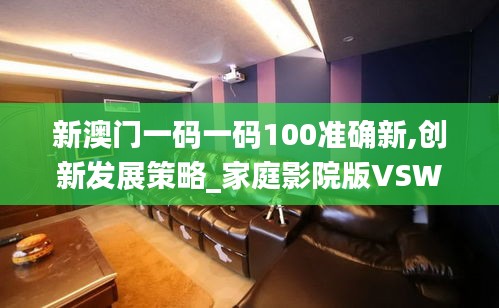 新澳门一码一码100准确新,创新发展策略_家庭影院版VSW16.32