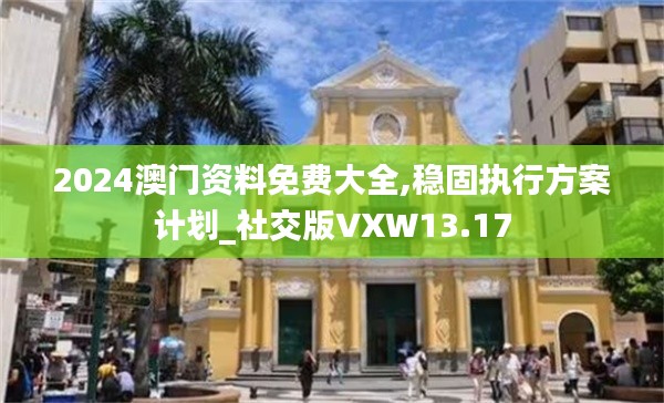 2024澳门资料免费大全,稳固执行方案计划_社交版VXW13.17