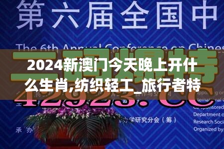 2024新澳门今天晚上开什么生肖,纺织轻工_旅行者特别版DLB19.38