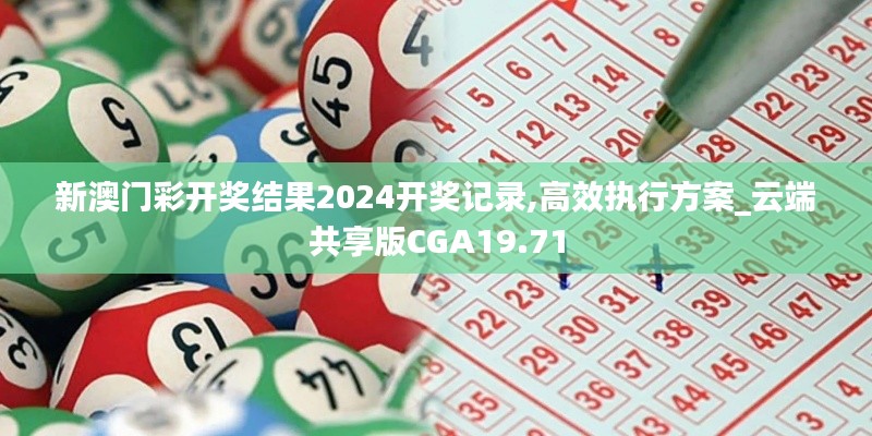 新澳门彩开奖结果2024开奖记录,高效执行方案_云端共享版CGA19.71