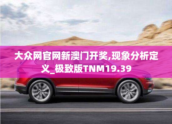 大众网官网新澳门开奖,现象分析定义_极致版TNM19.39