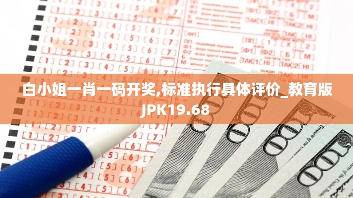 白小姐一肖一码开奖,标准执行具体评价_教育版JPK19.68