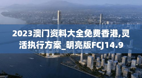 2023澳门资料大全免费香港,灵活执行方案_明亮版FCJ14.9