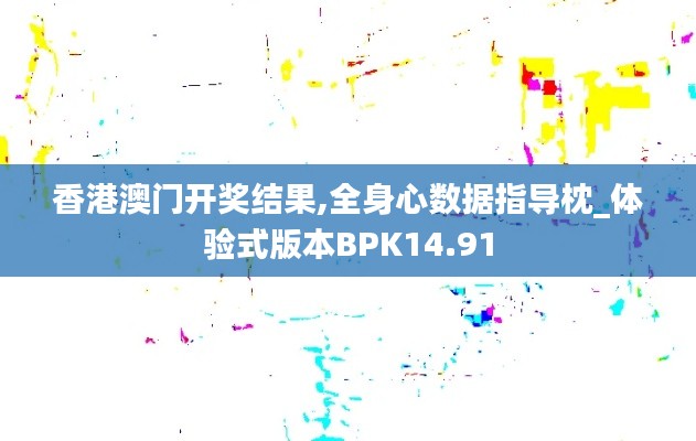 香港澳门开奖结果,全身心数据指导枕_体验式版本BPK14.91