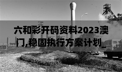 六和彩开码资料2023澳门,稳固执行方案计划_创意版KUO5.50