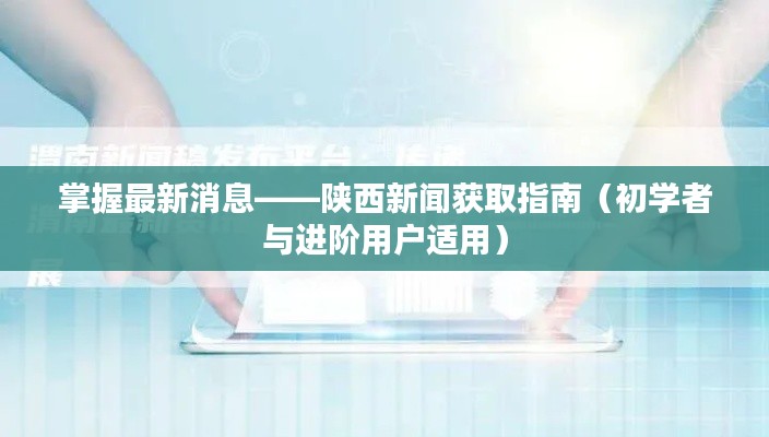 掌握最新陕西新闻，初学者与进阶用户的新闻获取指南