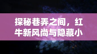 探秘巷弄之间，红牛新风尚与小巷特色小店奇遇记