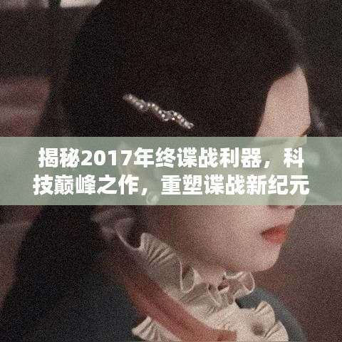 揭秘科技巅峰之作，2017年终谍战利器重塑谍战新纪元！