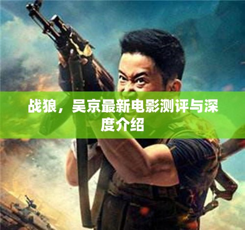 战狼深度测评与介绍，吴京最新力作引领观影热潮