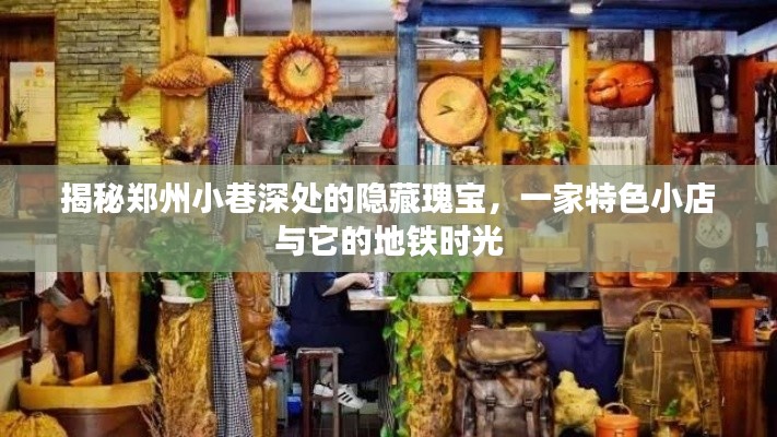 郑州小巷深处的隐藏瑰宝，特色小店的地铁时光之旅