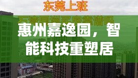 惠州嘉逸园，智能科技重塑居住新体验，房价引领未来生活潮流重磅出炉