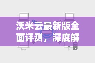 沃米云最新版全面评测，产品特性与用户体验深度解析