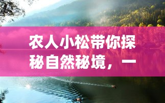 农人小松引领的自然秘境探秘之旅，寻找内心平静的奇妙之旅