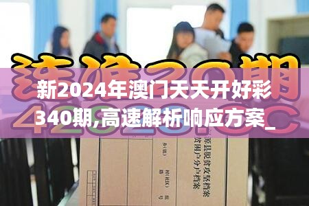 新2024年澳门天天开好彩340期,高速解析响应方案_高级版34.768-2