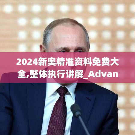 2024新奥精准资料免费大全,整体执行讲解_Advanced11.318-1