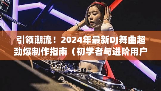 引领潮流！DJ舞曲超劲爆制作指南（初学者进阶版，2024最新趋势）