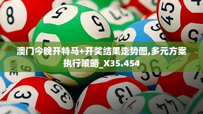 澳门今晚开特马+开奖结果走势图,多元方案执行策略_X35.454