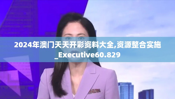 2024年澳门天天开彩资料大全,资源整合实施_Executive60.829