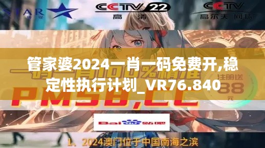 管家婆2024一肖一码免费开,稳定性执行计划_VR76.840