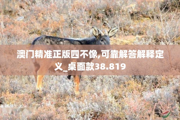 澳门精准正版四不像,可靠解答解释定义_桌面款38.819