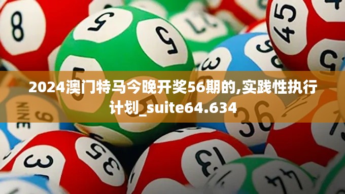 2024澳门特马今晚开奖56期的,实践性执行计划_suite64.634