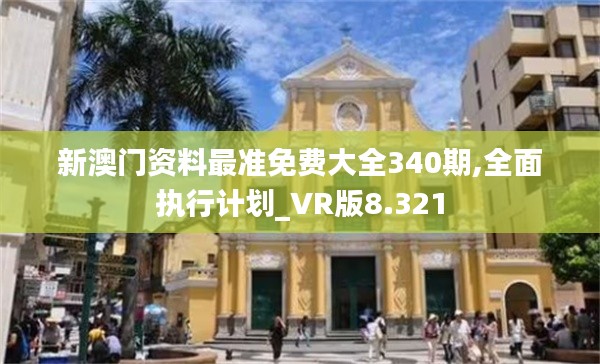 新澳门资料最准免费大全340期,全面执行计划_VR版8.321