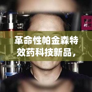 帕金森革命性特效药科技新品，引领治疗新篇章