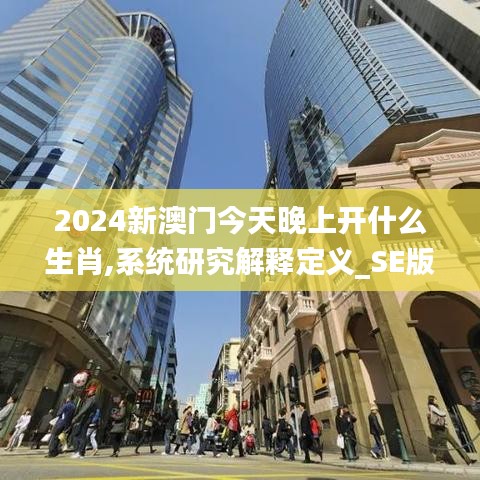 2024新澳门今天晚上开什么生肖,系统研究解释定义_SE版3.286