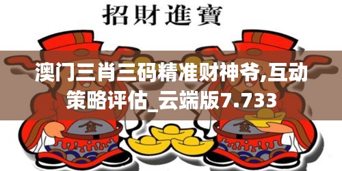 澳门三肖三码精准财神爷,互动策略评估_云端版7.733