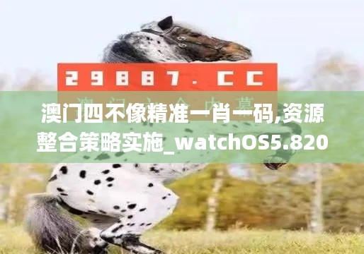 澳门四不像精准一肖一码,资源整合策略实施_watchOS5.820