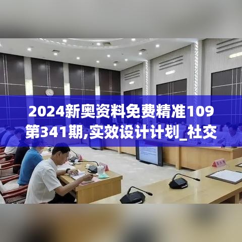 2024新奥资料免费精准109第341期,实效设计计划_社交版2.931