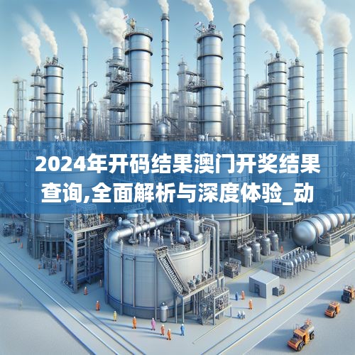 2024年开码结果澳门开奖结果查询,全面解析与深度体验_动态版6.753