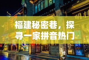 福建秘密巷中的拼音特色小店，独特魅力的探寻之旅