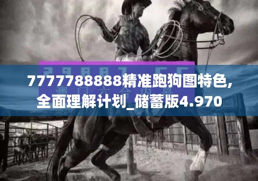 7777788888精准跑狗图特色,全面理解计划_储蓄版4.970