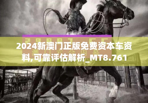 2024新澳门正版免费资本车资料,可靠评估解析_MT8.761