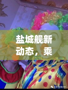 盐城舰新动态，乘风破浪扬帆起航——塑造自信与成就感的航海之旅