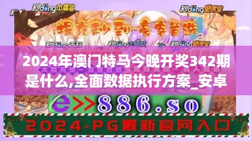 2024年澳门特马今晚开奖342期是什么,全面数据执行方案_安卓款1.910