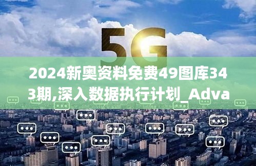 2024新奥资料免费49图库343期,深入数据执行计划_Advanced5.144