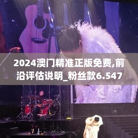 2024澳门精准正版免费,前沿评估说明_粉丝款6.547