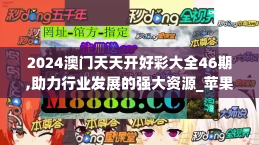 2024澳门天天开好彩大全46期,助力行业发展的强大资源_苹果版4.420