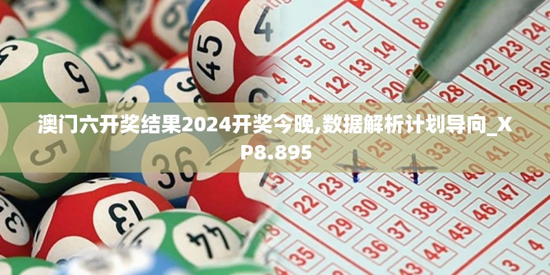 澳门六开奖结果2024开奖今晚,数据解析计划导向_XP8.895